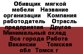 Обивщик. мягкой мебели › Название организации ­ Компания-работодатель › Отрасль предприятия ­ Другое › Минимальный оклад ­ 1 - Все города Работа » Вакансии   . Томская обл.,Томск г.